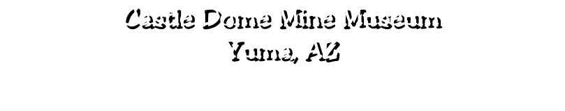 Castle Dome Mine Museum Yuma, AZ