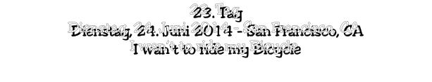 23. Tag Dienstag, 24. Juni 2014 - San Francisco, CA I wan’t to ride my Bicycle