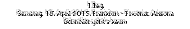 1.Tag, Samstag, 18. April 2015, Frankfurt - Phoenix, Arizona Schneller geht’s kaum