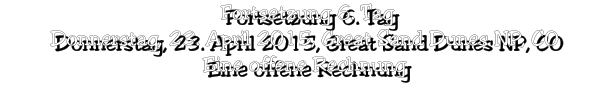 Fortsetzung 6. Tag Donnerstag, 23. April 2015, Great Sand Dunes NP, CO Eine offene Rechnung